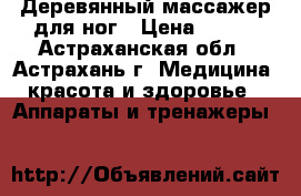Деревянный массажер для ног › Цена ­ 820 - Астраханская обл., Астрахань г. Медицина, красота и здоровье » Аппараты и тренажеры   